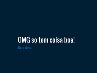 Sim e não =/
OMG so tem coisa boa!
 