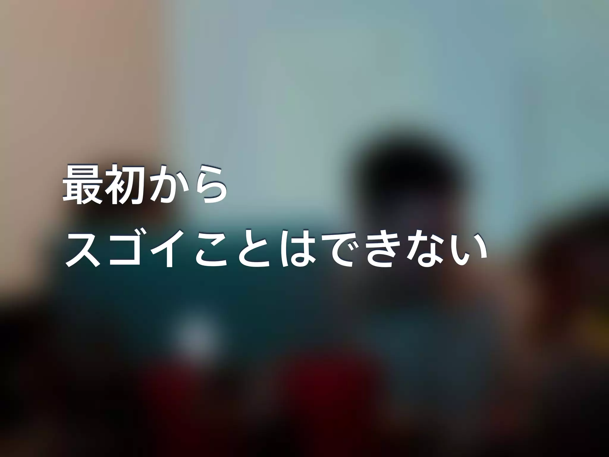 最初から
スゴイことはできない
 