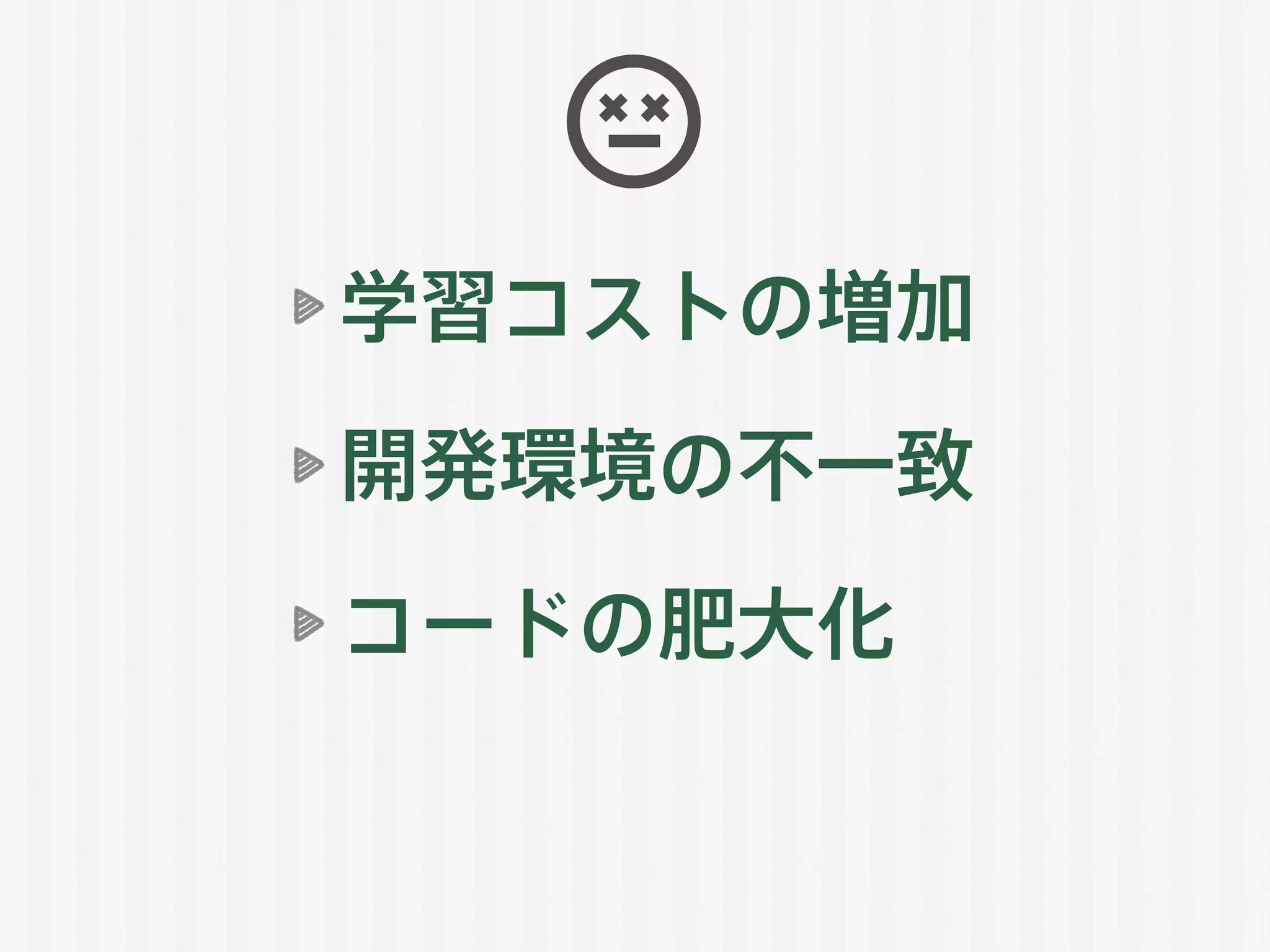 学習コストの増加
開発環境の不一致
コードの肥大化
 