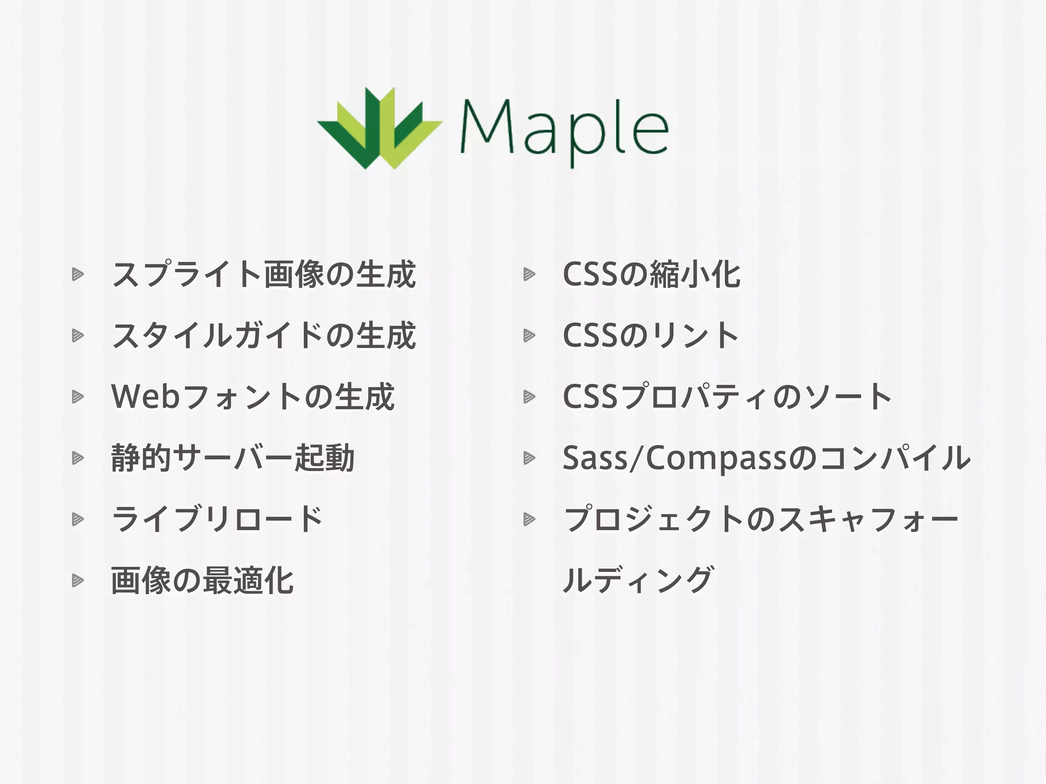 スプライト画像の生成
スタイルガイドの生成
Webフォントの生成
静的サーバー起動
ライブリロード
画像の最適化
CSSの縮小化
CSSのリント
CSSプロパティのソート
Sass/Compassのコンパイル
プロジェクトのスキャフォー
ルディング
 