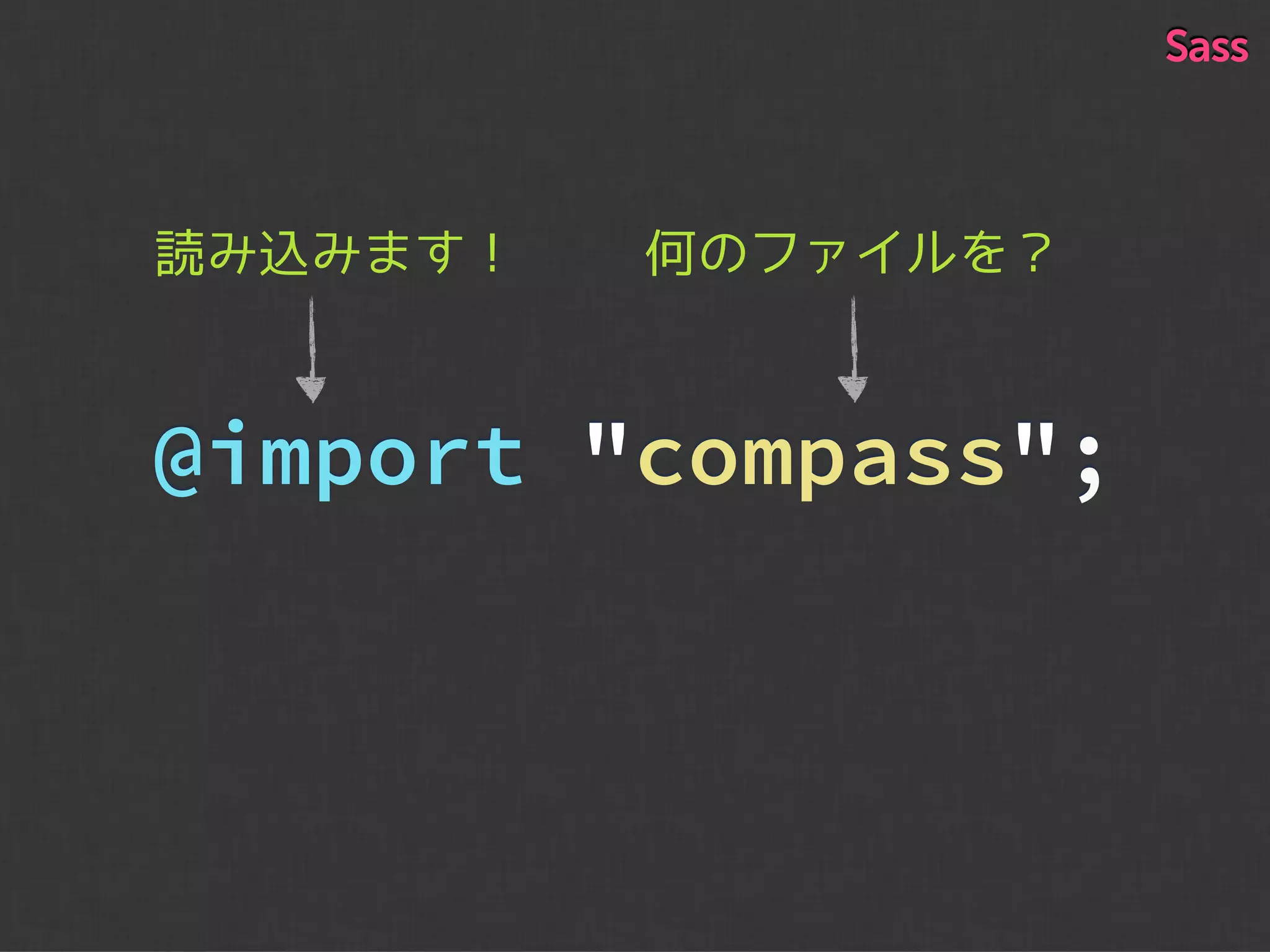 何のファイルを？
@import "compass";
読み込みます！
Sass
 