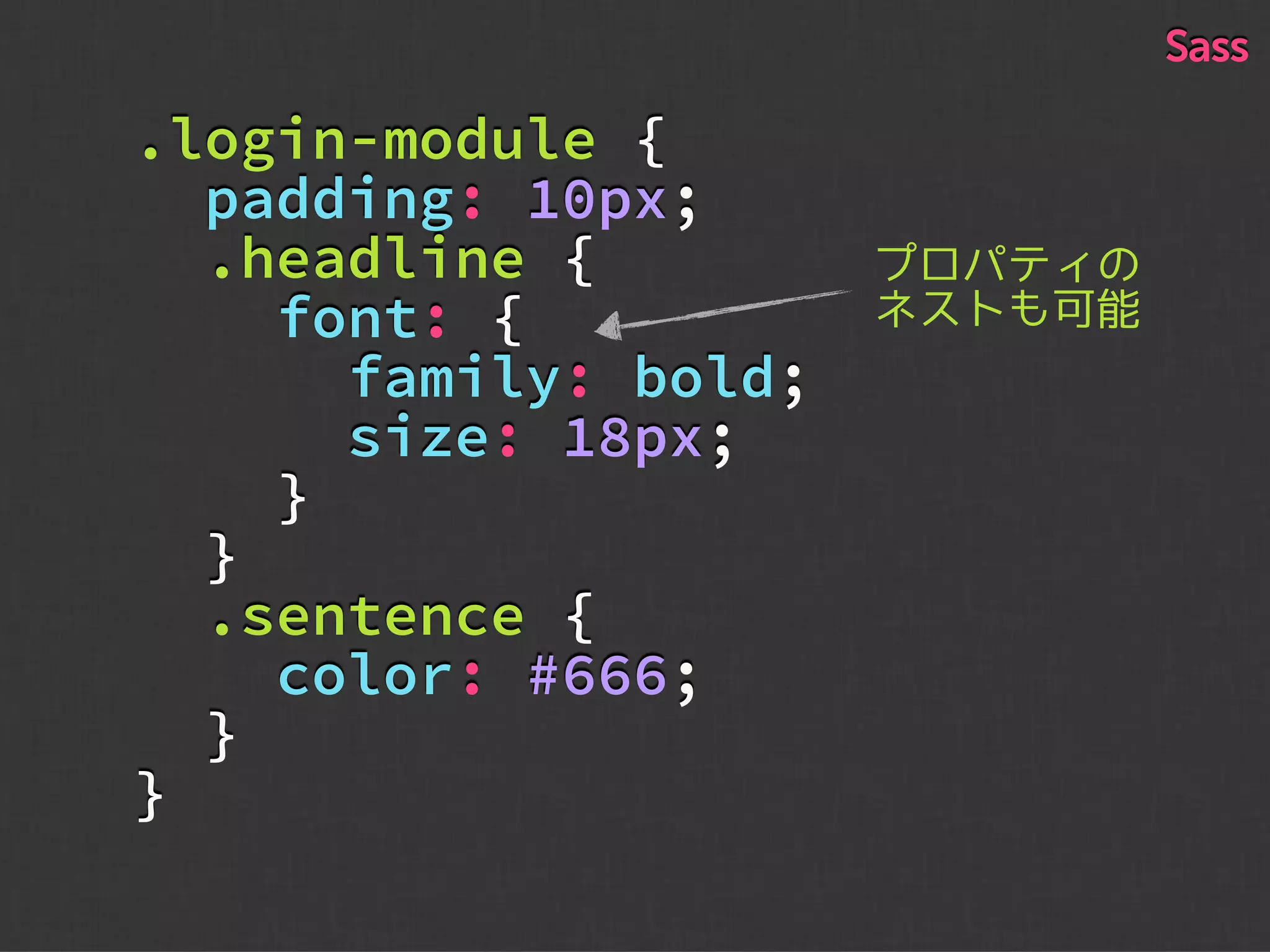 .login-module {
padding: 10px;
.headline {
font: {
family: bold;
size: 18px;
}
}
.sentence {
color: #666;
}
}
プロパティの
ネストも可能
Sass
 