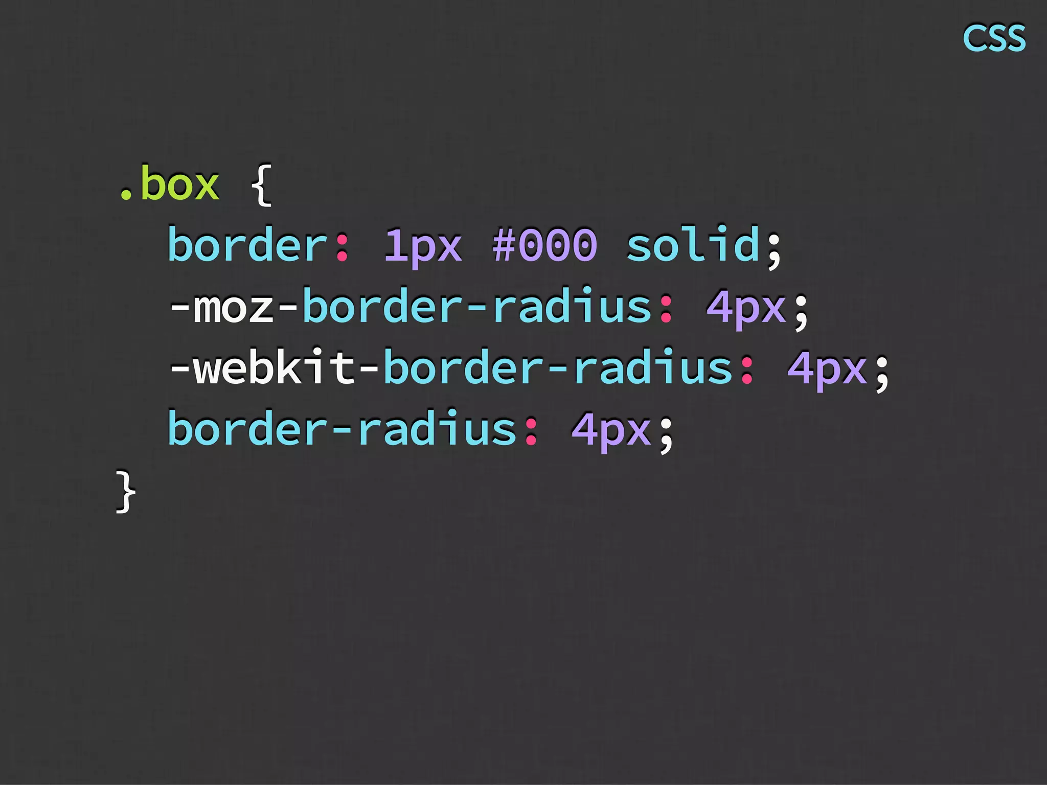 .box {
border: 1px #000 solid;
-moz-border-radius: 4px;
-webkit-border-radius: 4px;
border-radius: 4px;
}
CSS
 