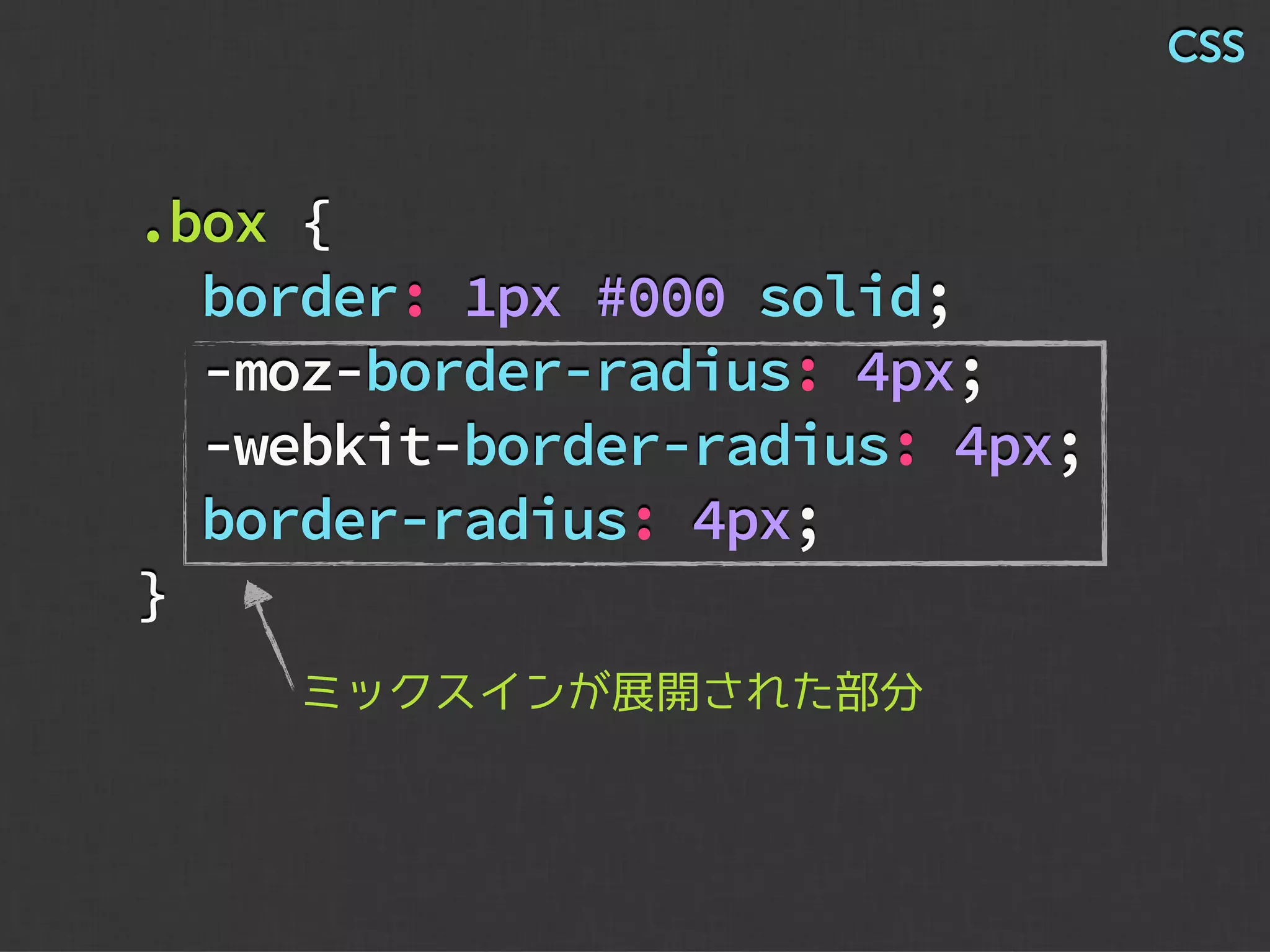 .box {
border: 1px #000 solid;
-moz-border-radius: 4px;
-webkit-border-radius: 4px;
border-radius: 4px;
}
ミックスインが展開された部分
CSS
 
