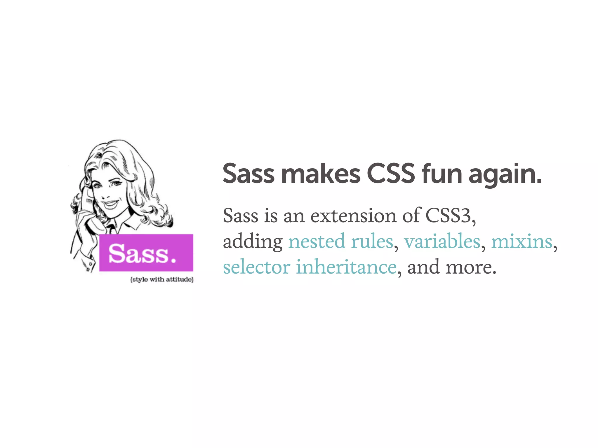 Sass makes CSS fun again.
Sass is an extension of CSS3,
adding nested rules, variables, mixins,
selector inheritance, and more.
 