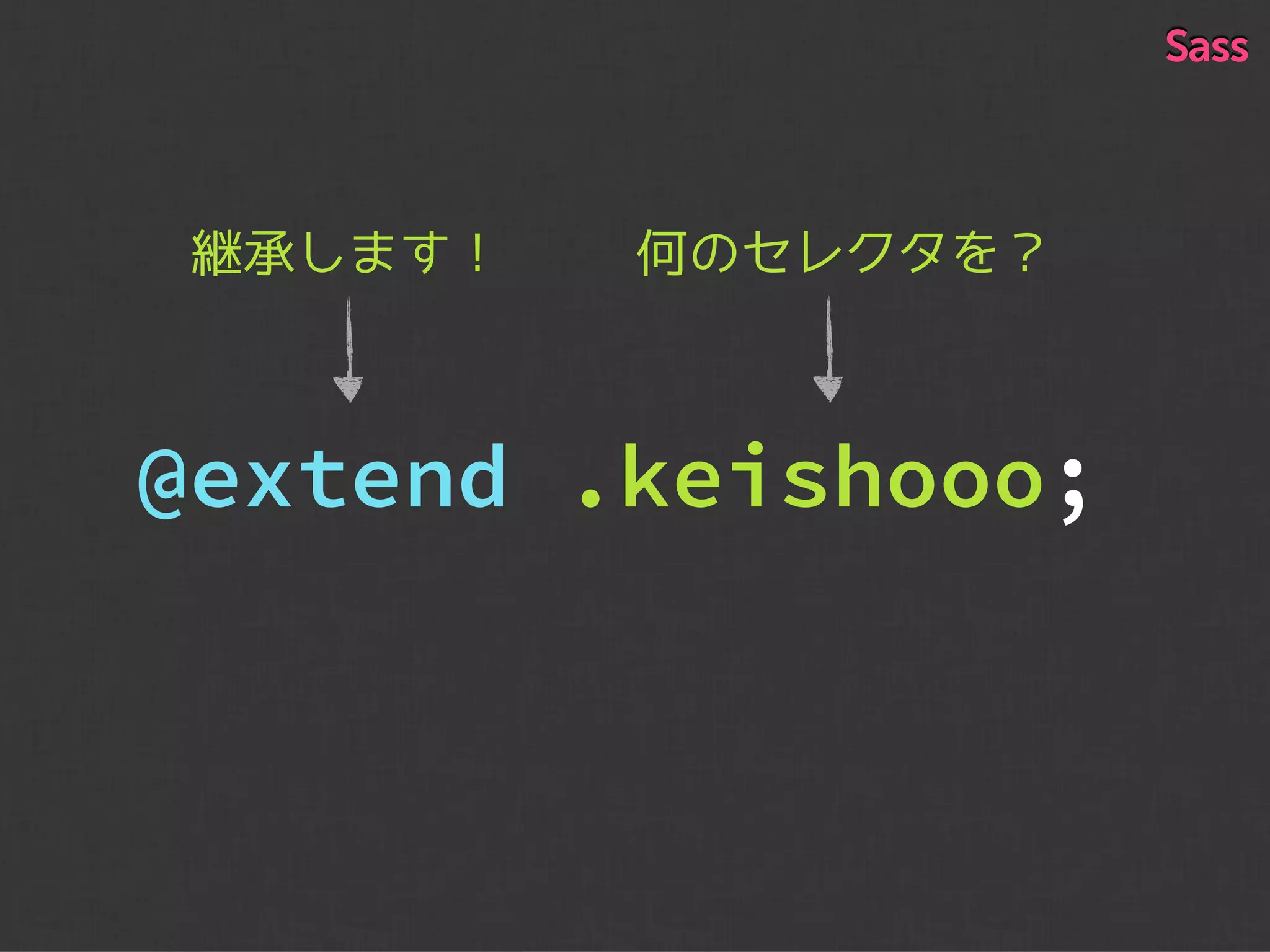 何のセレクタを？継承します！
@extend .keishooo;
Sass
 