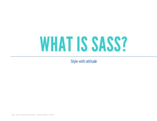 WHAT IS SASS?
Style with attitude
Sass and Compass Workshop - ©2014 Shaho Toofani
 
