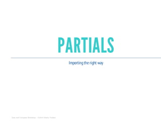 PARTIALS
Importingthe right way
Sass and Compass Workshop - ©2014 Shaho Toofani
 