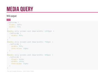 Media Query
Will output:
CSS
.leftside {
float: left;
width: 70%;
}
@media onlyscreenand(max-width: 1200px) {
.leftside {
width: 80%;
}
}
@media onlyscreenand(max-width: 760px) {
.leftside {
width: 50%;
font-size: 14px;
}
}
@media onlyscreenand(max-width: 400px) {
.leftside {
float: none;
width: 100%;
font-size: 12px;
}
}
Sass and Compass Workshop - ©2014 Shaho Toofani
 