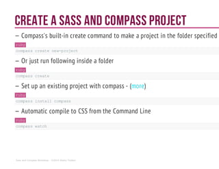 Create a Sass and Compass project
— Compass's built-in create command to make a project in the folder specified
ruby
compasscreatenew-project
— Or just run following inside a folder
ruby
compasscreate
— Set up an existing project with compass - ( )more
ruby
compassinstallcompass
— Automatic compile to CSS from the Command Line
ruby
compasswatch
Sass and Compass Workshop - ©2014 Shaho Toofani
 