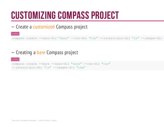 Customizing Compass project
— Create a customized Compass project
ruby
compasscreate--sass-dir "sass"--css-dir "css" --javascripts-dir "js"--images-dir
— Creating a bare Compass project
ruby
compasscreate--bare--sass-dir "sass"--css-dir "css"
--javascripts-dir "js"--images-dir"img"
Sass and Compass Workshop - ©2014 Shaho Toofani
 