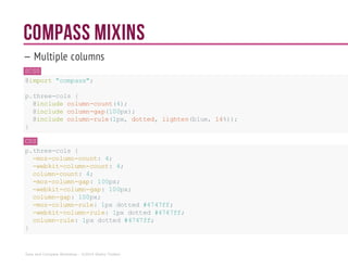 Compass Mixins
— Multiple columns
SCSS
@import"compass";
p.three-cols {
@includecolumn-count(4);
@includecolumn-gap(100px);
@includecolumn-rule(1px, dotted, lighten(blue, 14%));
}
CSS
p.three-cols {
-moz-column-count: 4;
-webkit-column-count: 4;
column-count: 4;
-moz-column-gap: 100px;
-webkit-column-gap: 100px;
column-gap: 100px;
-moz-column-rule: 1px dotted #4747ff;
-webkit-column-rule: 1px dotted #4747ff;
column-rule: 1pxdotted#4747ff;
}
Sass and Compass Workshop - ©2014 Shaho Toofani
 