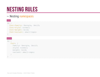 NESTING RULES
— Nesting namespaces
CSS
h4 {
font-family: Georgia, Serif;
font-style: normal;
font-weight: bold;
font-variant: small-caps;
}
SCSS
h4 {
font: {
family: Georgia,Serif;
style:normal;
weight: bold;
variant: small-caps;
}
}
Sass and Compass Workshop - ©2014 Shaho Toofani
 