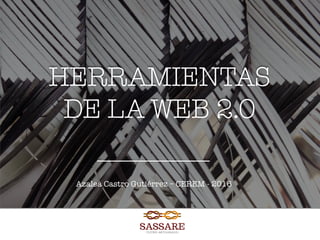 HERRAMIENTAS 
DE LA WEB 2.0
Azalea Castro Gutiérrez – CEREM - 2016
 