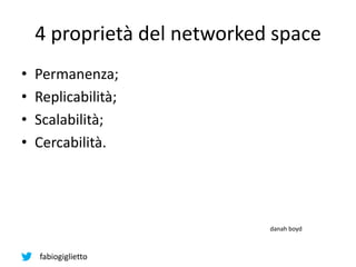 fabiogiglietto
4 proprietà del networked space
• Permanenza;
• Replicabilità;
• Scalabilità;
• Cercabilità.
danah boyd
 