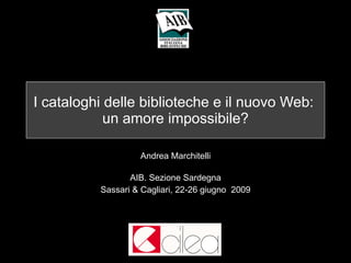 I cataloghi delle biblioteche e il nuovo Web:  un amore impossibile? Andrea Marchitelli AIB. Sezione Sardegna Sassari & Cagliari, 22-26 giugno  2009 