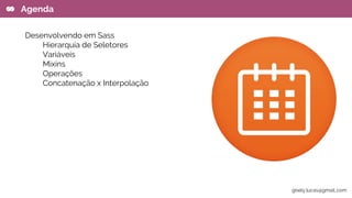 Desenvolvendo em Sass
Hierarquia de Seletores
Variáveis
Mixins
Operações
Concatenação x Interpolação
Agenda
gisely.lucas@gmail..com
 