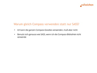 Warum gleich Compass verwenden statt nur SASS?
●
    Ich kann die ganzen Compass-Goodies verwenden, muß aber nicht
●
    Benutzt sich genauso wie SASS, wenn ich die Compass-Bibliothek nicht
    verwende
 