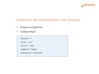 Aufsetzen des Kompilierens mit Compass
●
    Compass config [Demo]
●
    /config/config.rb


    http_path = "/"

    css_dir = "../css"

    sass_dir = "../sass"

    images_dir = "images"

    javascripts_dir = "javascripts"
 