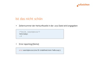 Ist das nicht schön
●
    Zeilennummer der Herkunftszeile in der .scss Datei wird angegeben


    /* line 24, ../sass/style.scss */
    html, body {
    …}




●
    Error reporting [Demo]


    error sass/style.scss (Line 35: Undefined mixin 'hello-susy'.)
 