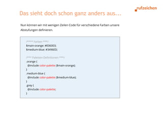 Das sieht doch schon ganz anders aus...
Nun können wir mit wenigen Zeilen Code für verschiedene Farben unsere
Abstufungen definieren.



   /**** Farben ***/
   $main-orange: #E06003;
   $medium-blue: #3496ED;

   /*** Paletten-Definitionen ***/
   .orange {
     @include color-palette ($main-orange);
   }
   .medium-blue {
     @include color-palette ($medium-blue);
   }
   .grey {
     @include color-palette;
   }
 