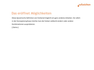 Das eröffnet Möglichkeiten
Diese dynamische Definition von Farbenermöglicht ein ganz anderes Arbeiten. Vor allem
in der Konzeptionsphase möchte man die Farben vielleicht ändern oder andere
Kombinationen ausprobieren.
[ Demo ]
 
