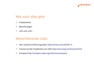 Was noch alles geht
●
    If-Statements
●
    Berechnungen
●
    und, und, und...



Weiterführende Links
●
    Sehr schönes Einführungsvideo: http://vimeo.com/24278115
●
    Tutorial auf der Projektseite von SASS http://sass-lang.com/tutorial.html
●
    Compass http://compass-style.org/reference/compass/
 