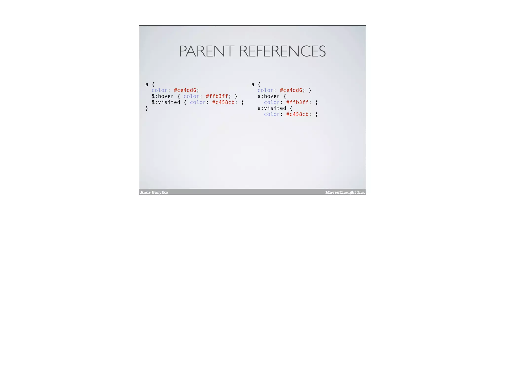 Amir Barylko MavenThought Inc.
PARENT REFERENCES
a {
color: #ce4dd6;
&:hover { color: #ffb3ff; }
&:visited { color: #c458cb; }
}
a {
color: #ce4dd6; }
a:hover {
color: #ffb3ff; }
a:visited {
color: #c458cb; }
 