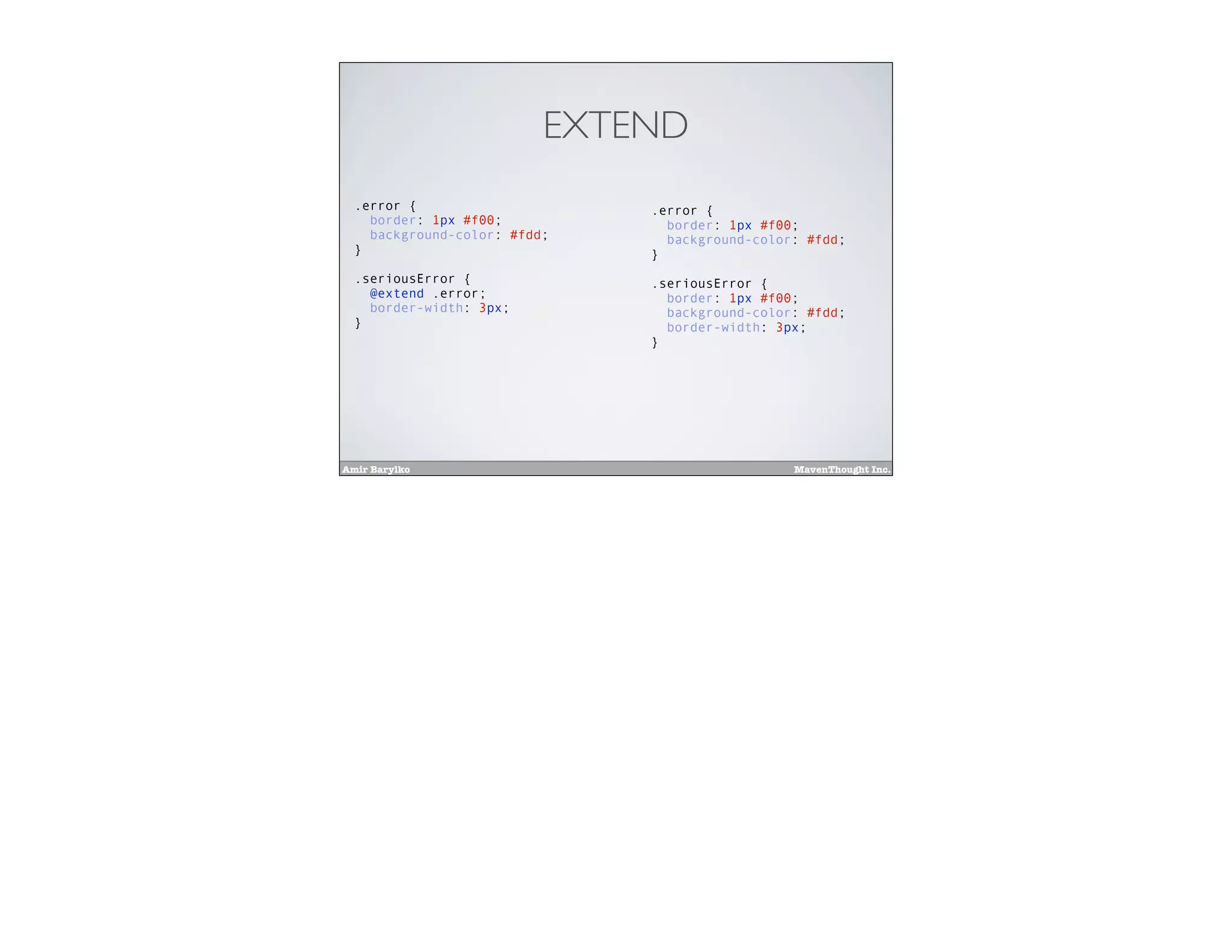 Amir Barylko MavenThought Inc.
EXTEND
.error {
border: 1px #f00;
background-color: #fdd;
}
.seriousError {
@extend .error;
border-width: 3px;
}
.error {
border: 1px #f00;
background-color: #fdd;
}
.seriousError {
border: 1px #f00;
background-color: #fdd;
border-width: 3px;
}
 