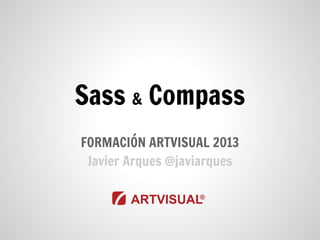 Sass & Compass
FORMACIÓN ARTVISUAL 2013
Javier Arques @javiarques
 