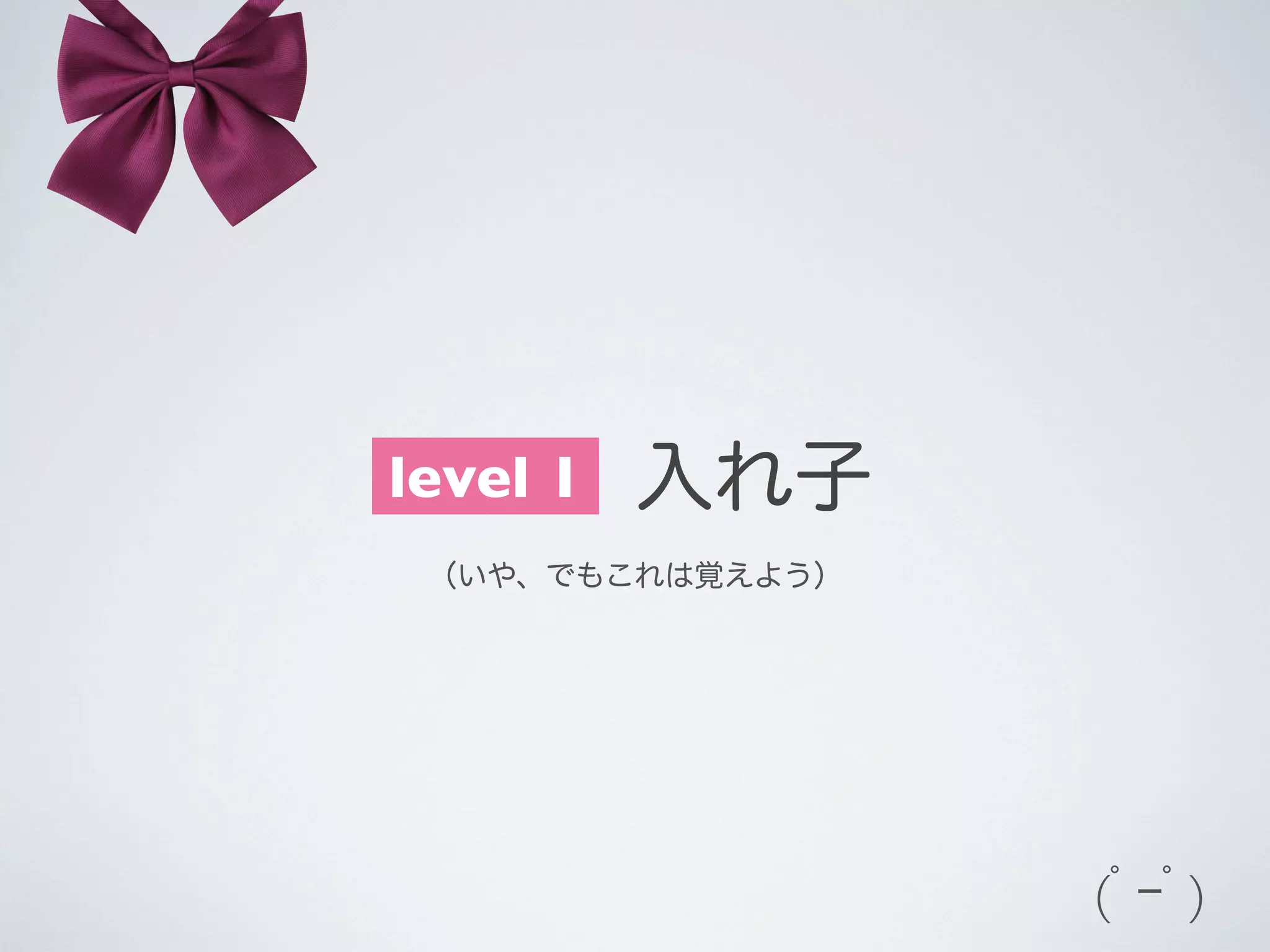 level 1
   入れ子
（いや、でもこれは覚えよう）

(ﾟｰﾟ)

 