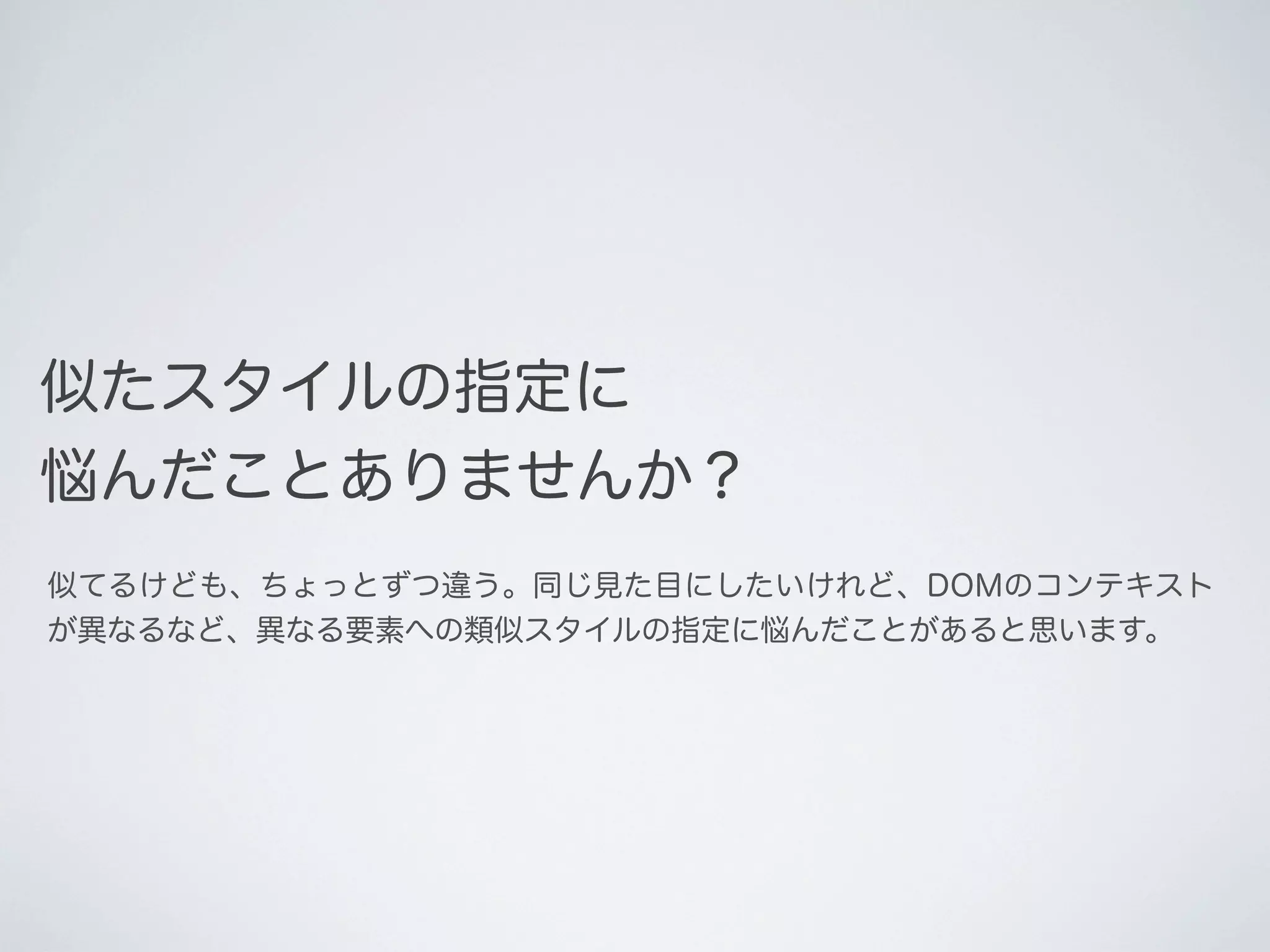 似たスタイルの指定に
悩んだことありませんか？
似てるけども、ちょっとずつ違う。同じ見た目にしたいけれど、DOMのコンテキスト
が異なるなど、異なる要素への類似スタイルの指定に悩んだことがあると思います。

 