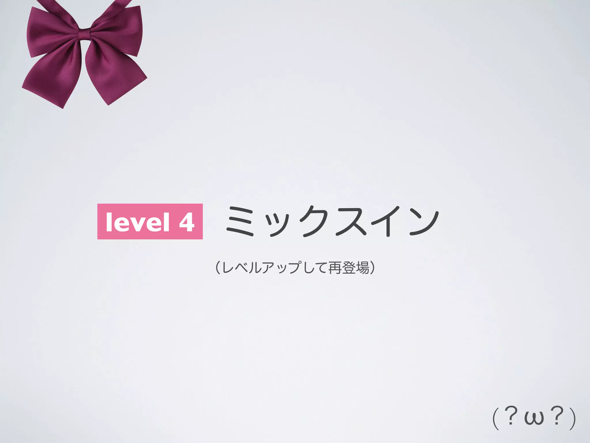 level 4
  ミックスイン
（レベルアップして再登場）

(？ω？)

 