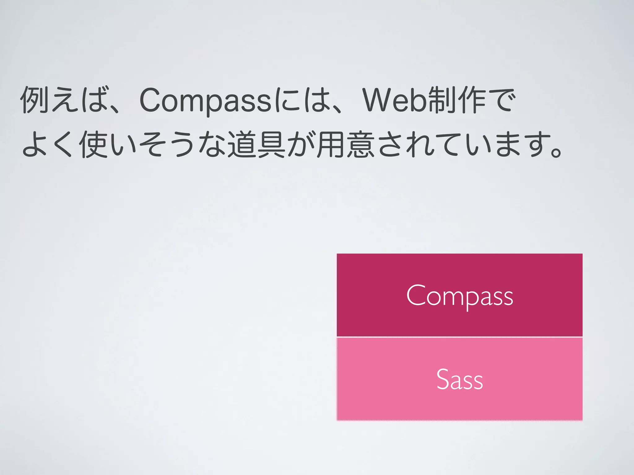 例えば、Compassには、Web制作で
よく使いそうな道具が用意されています。

Compass
Sass

 