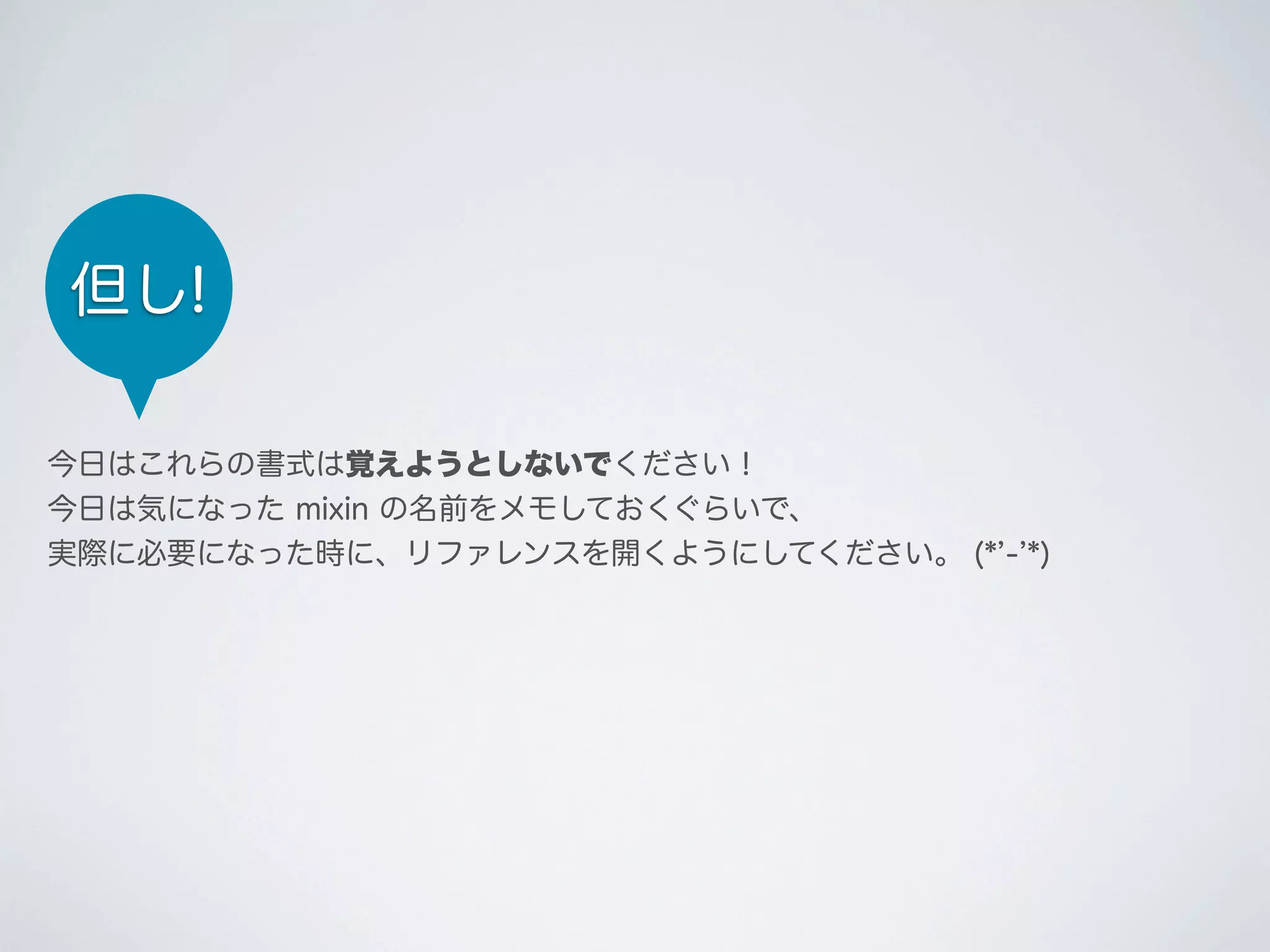 但し!
今日はこれらの書式は覚えようとしないでください！
今日は気になった mixin の名前をメモしておくぐらいで、
実際に必要になった時に、リファレンスを開くようにしてください。 (* - *)

 