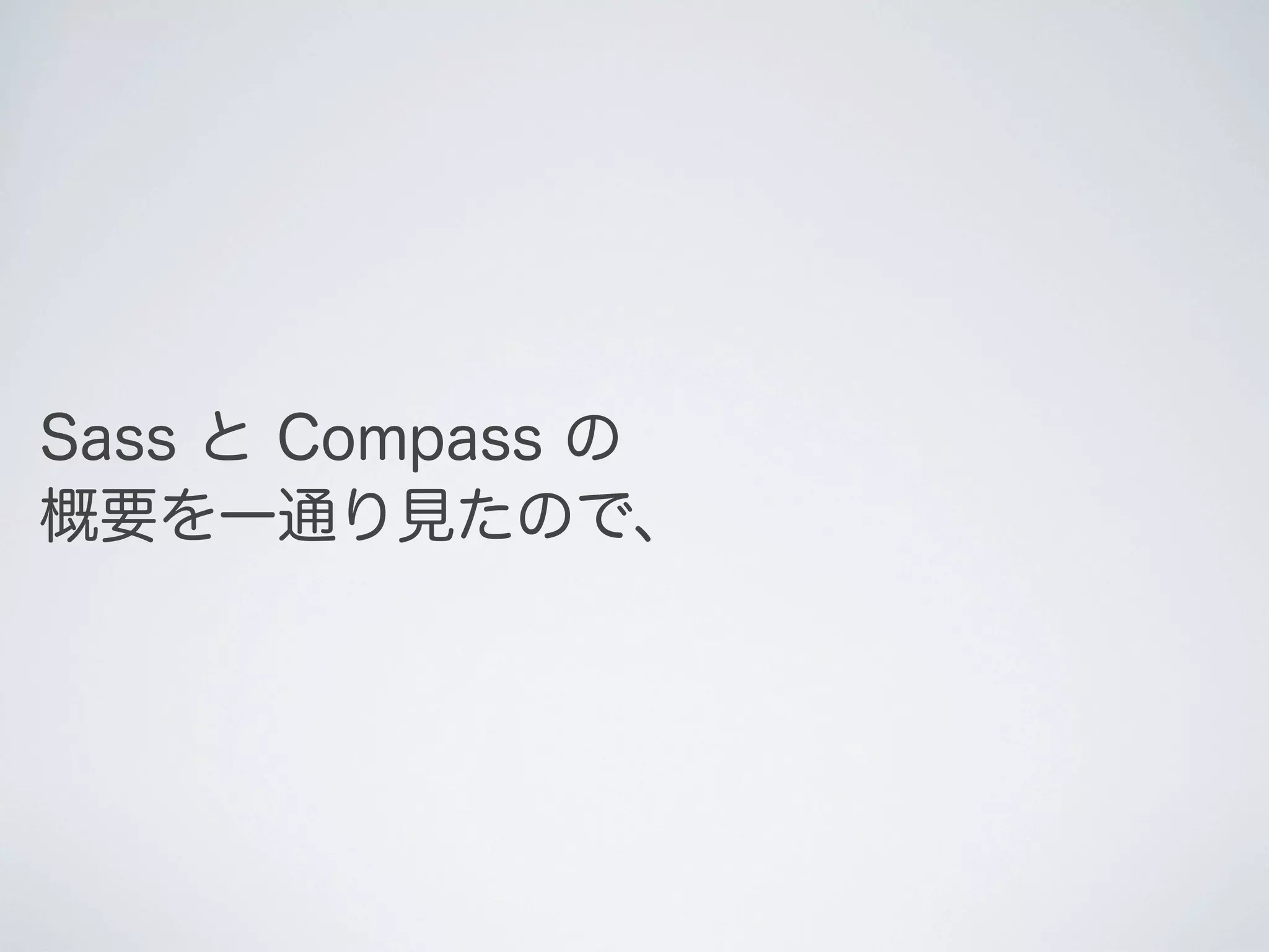 Sass と Compass の
概要を一通り見たので、

 