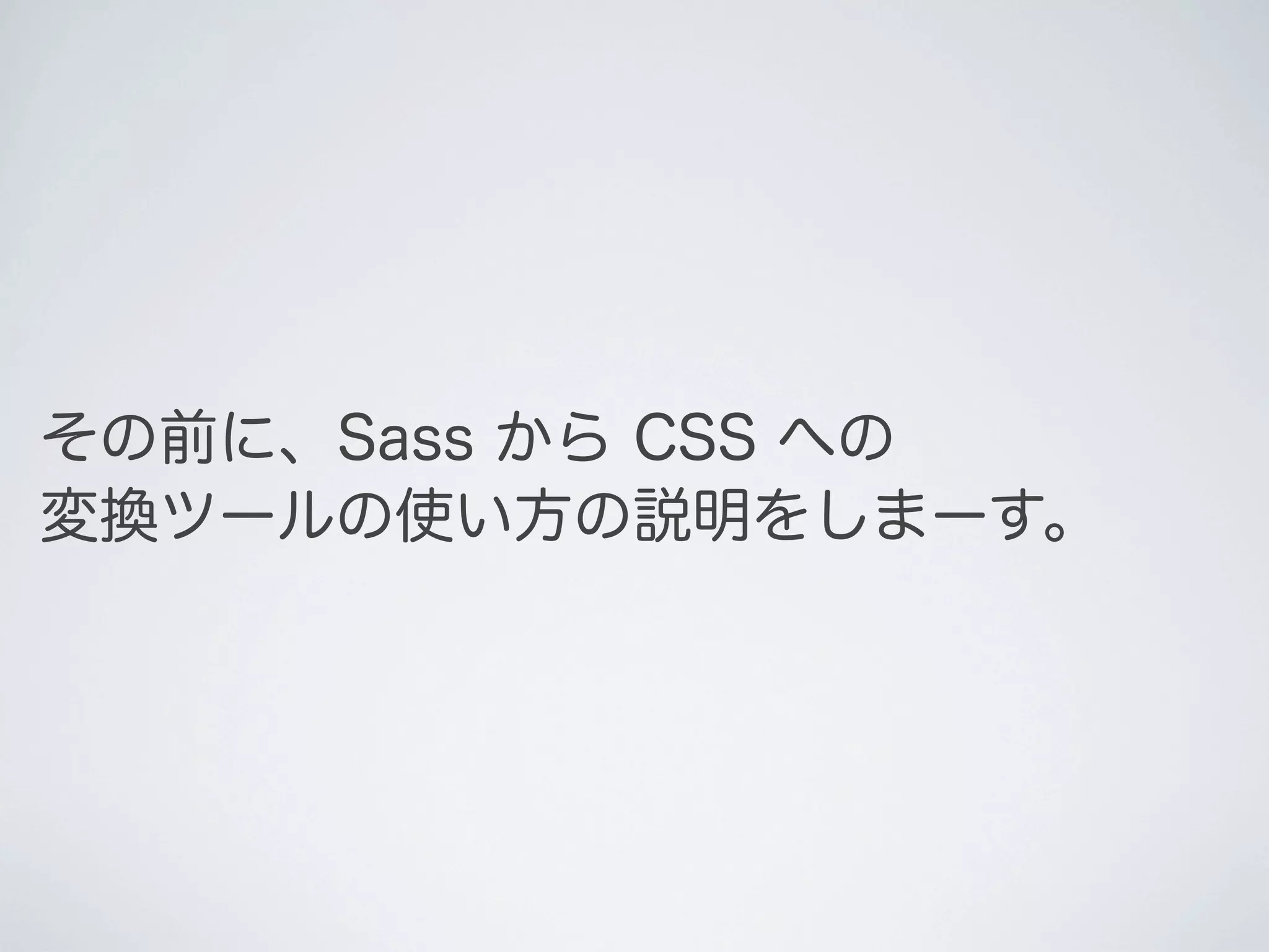 その前に、Sass から CSS への
変換ツールの使い方の説明をしまーす。

 