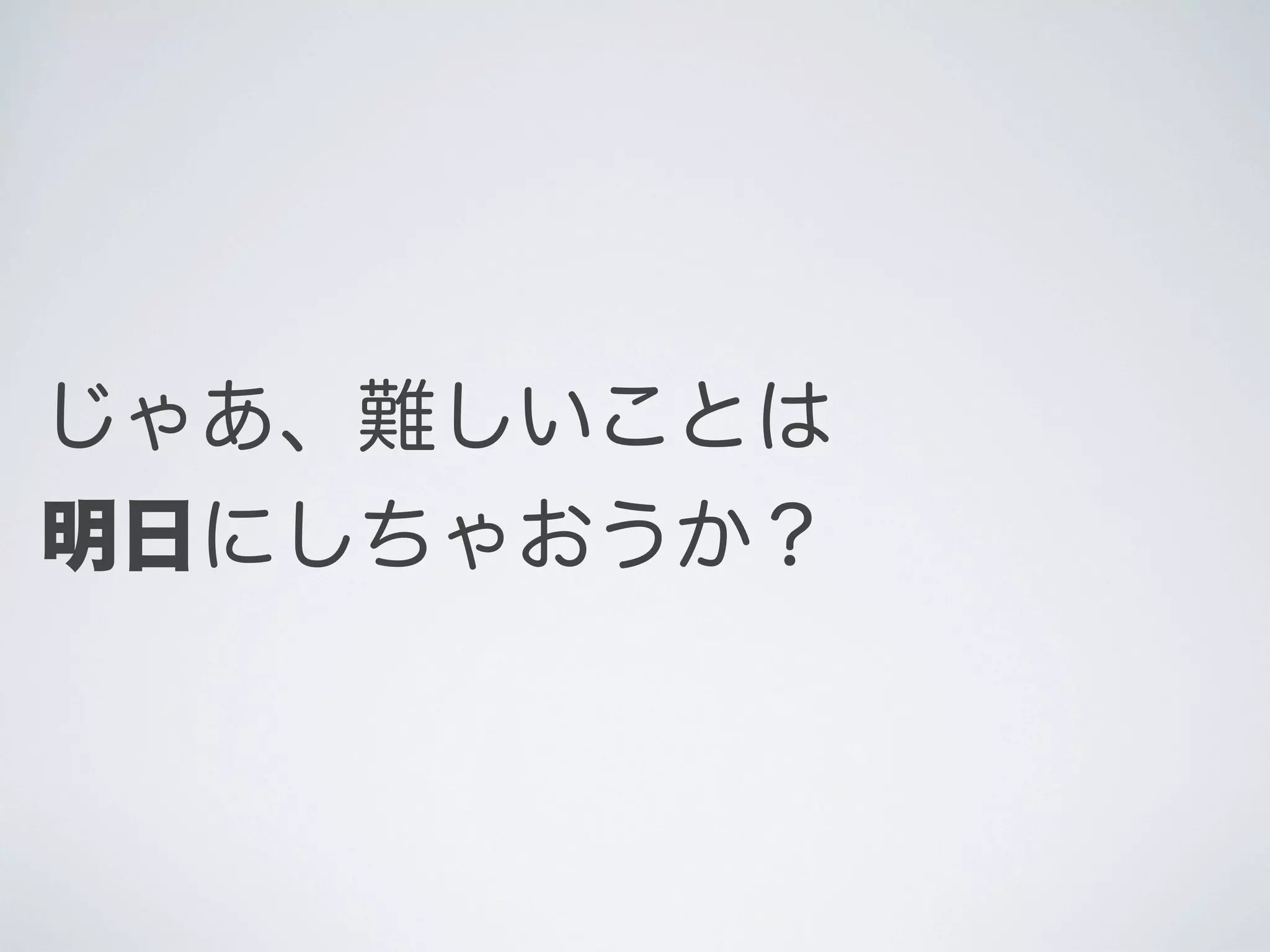 じゃあ、難しいことは
明日にしちゃおうか？

 