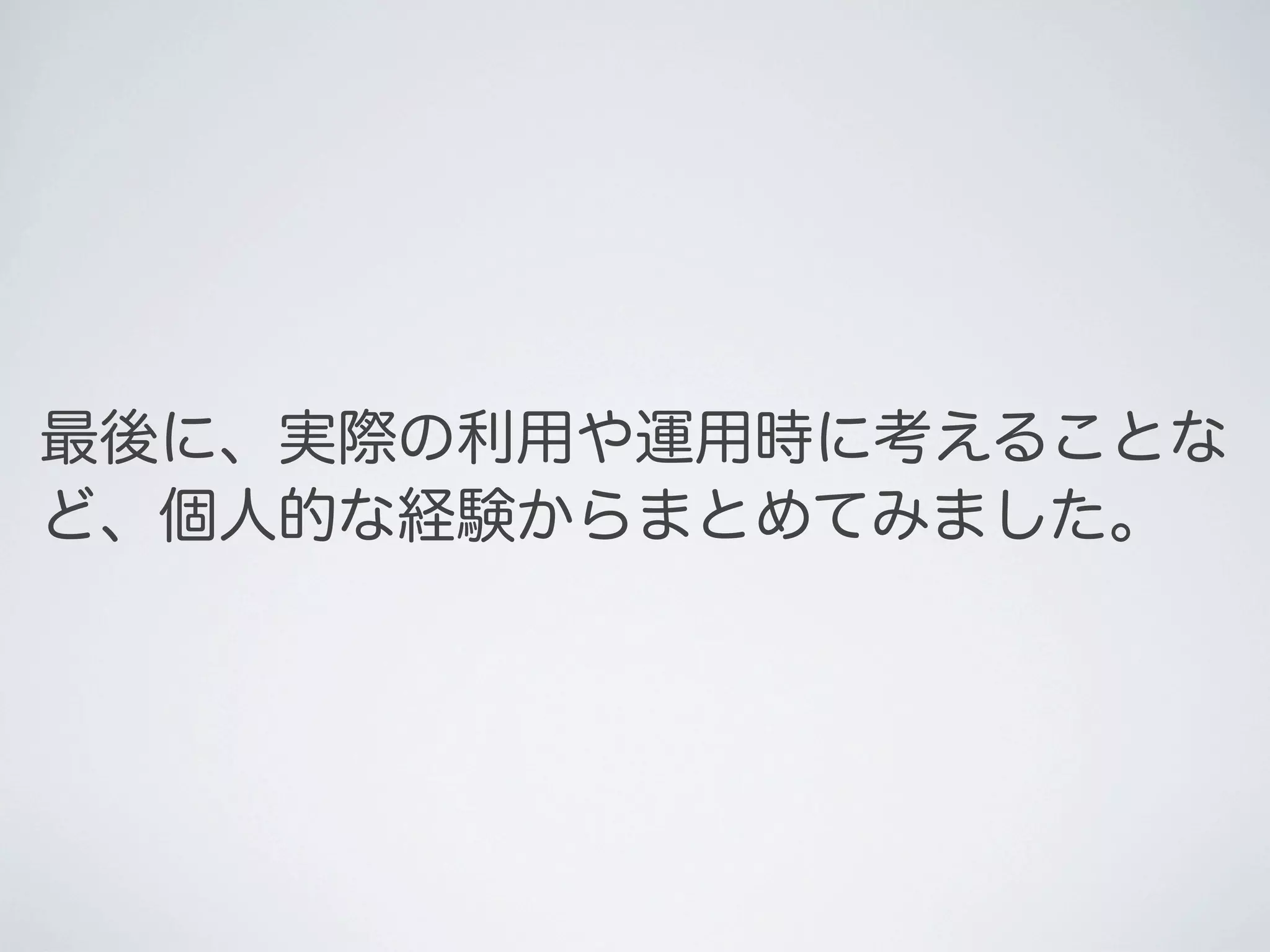 最後に、実際の利用や運用時に考えることな
ど、個人的な経験からまとめてみました。

 