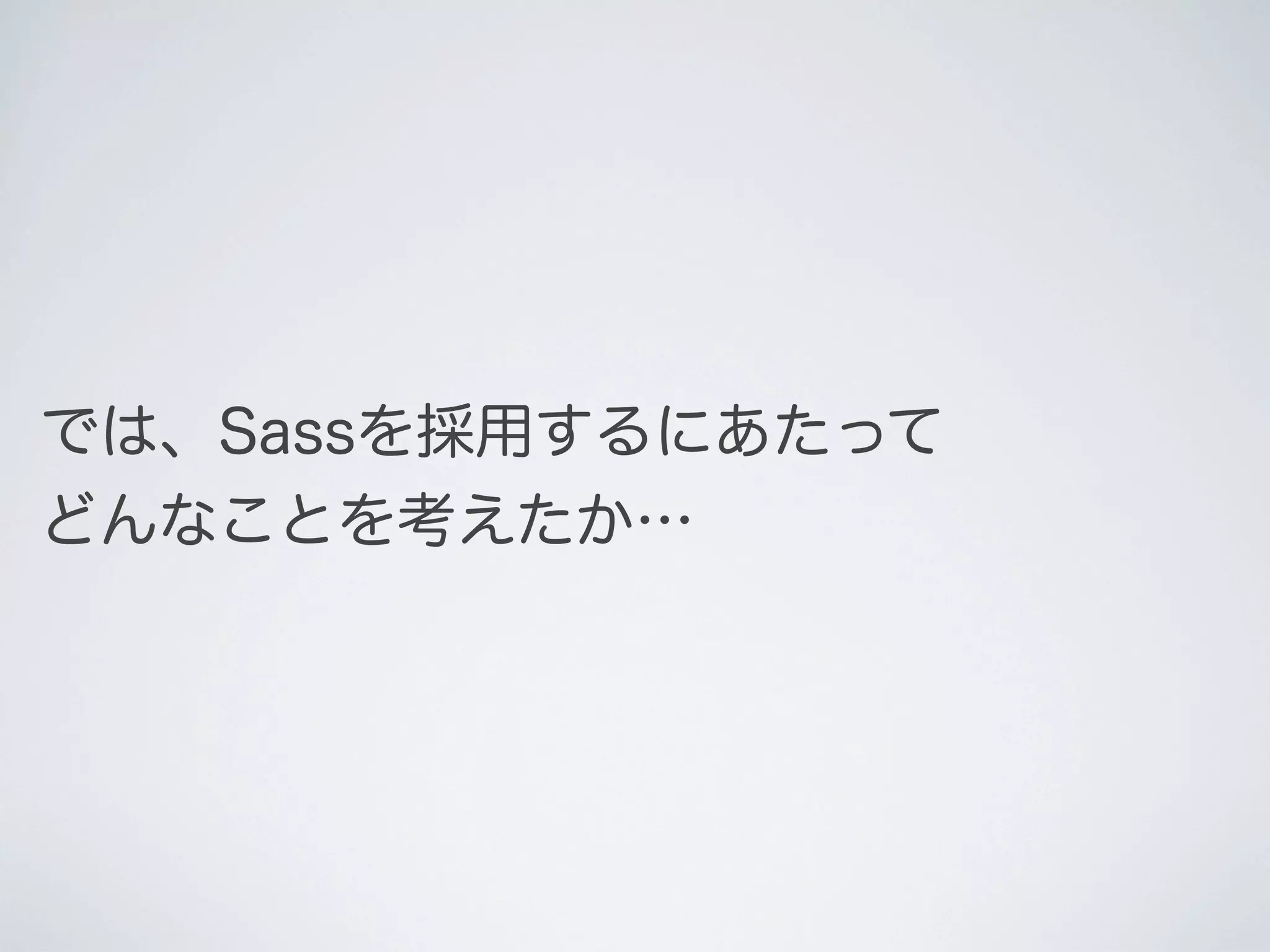 では、Sassを採用するにあたって
どんなことを考えたか…

 