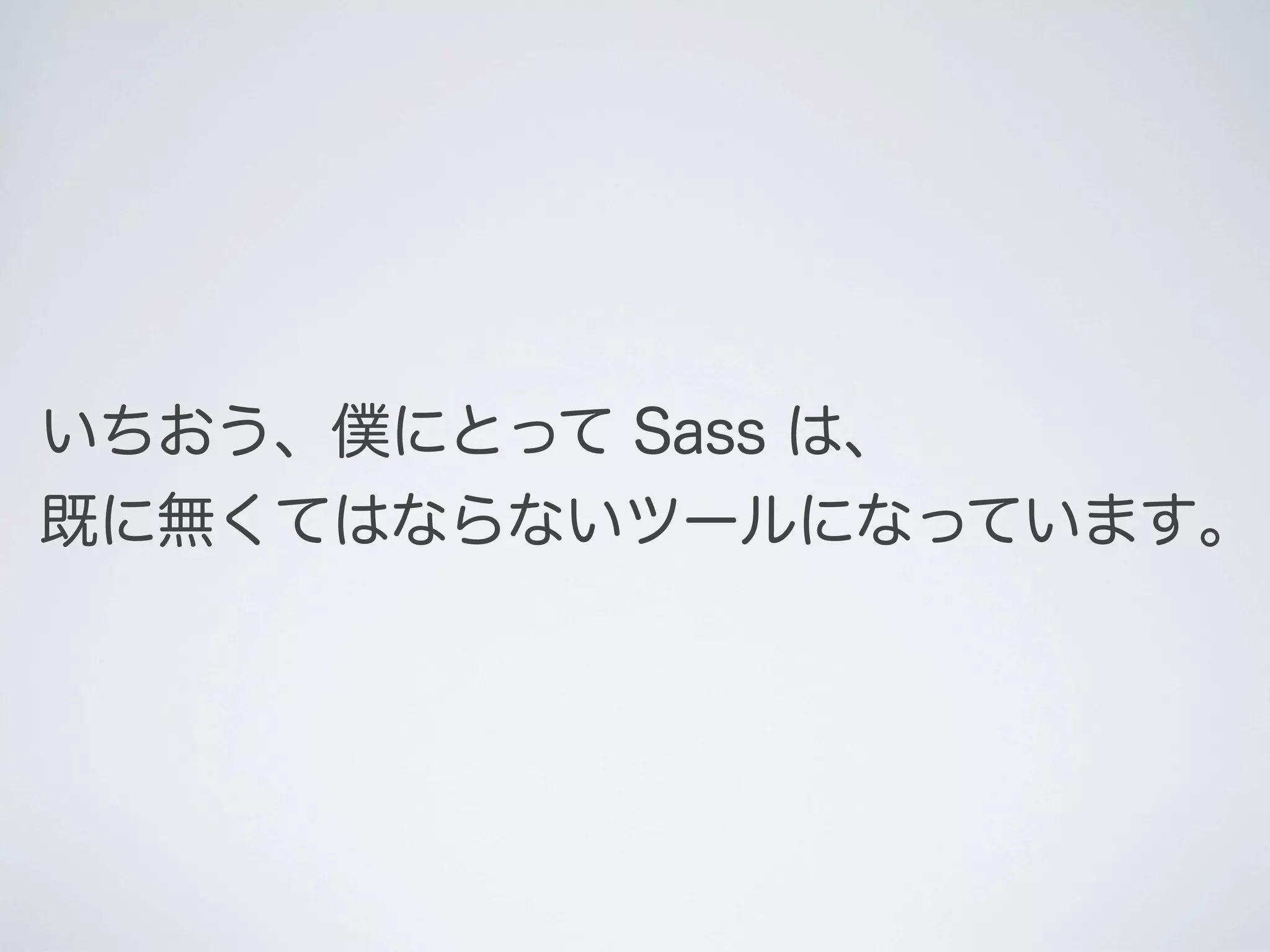 いちおう、僕にとって Sass は、
既に無くてはならないツールになっています｡

 