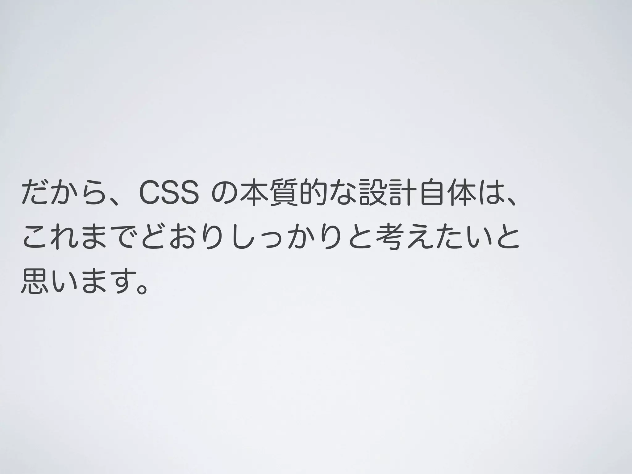 だから、CSS の本質的な設計自体は、
これまでどおりしっかりと考えたいと
思います。

 