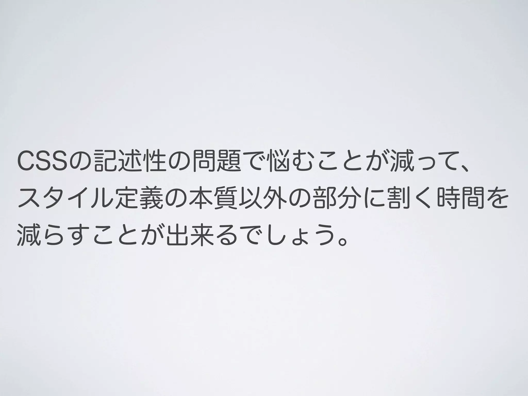 CSSの記述性の問題で悩むことが減って、
スタイル定義の本質以外の部分に割く時間を
減らすことが出来るでしょう。

 
