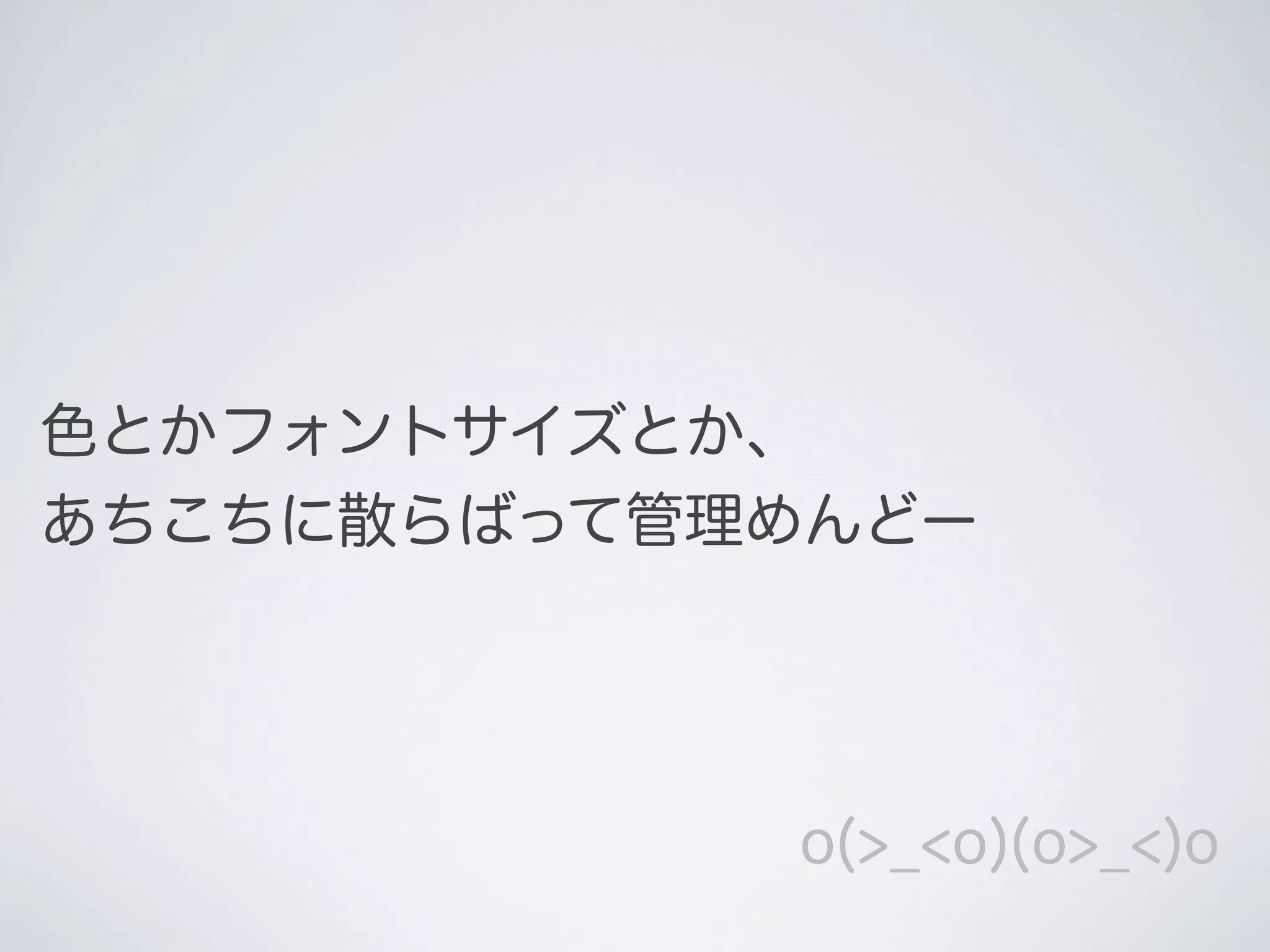 色とかフォントサイズとか、
あちこちに散らばって管理めんどー

o(>_<o)(o>_<)o

 