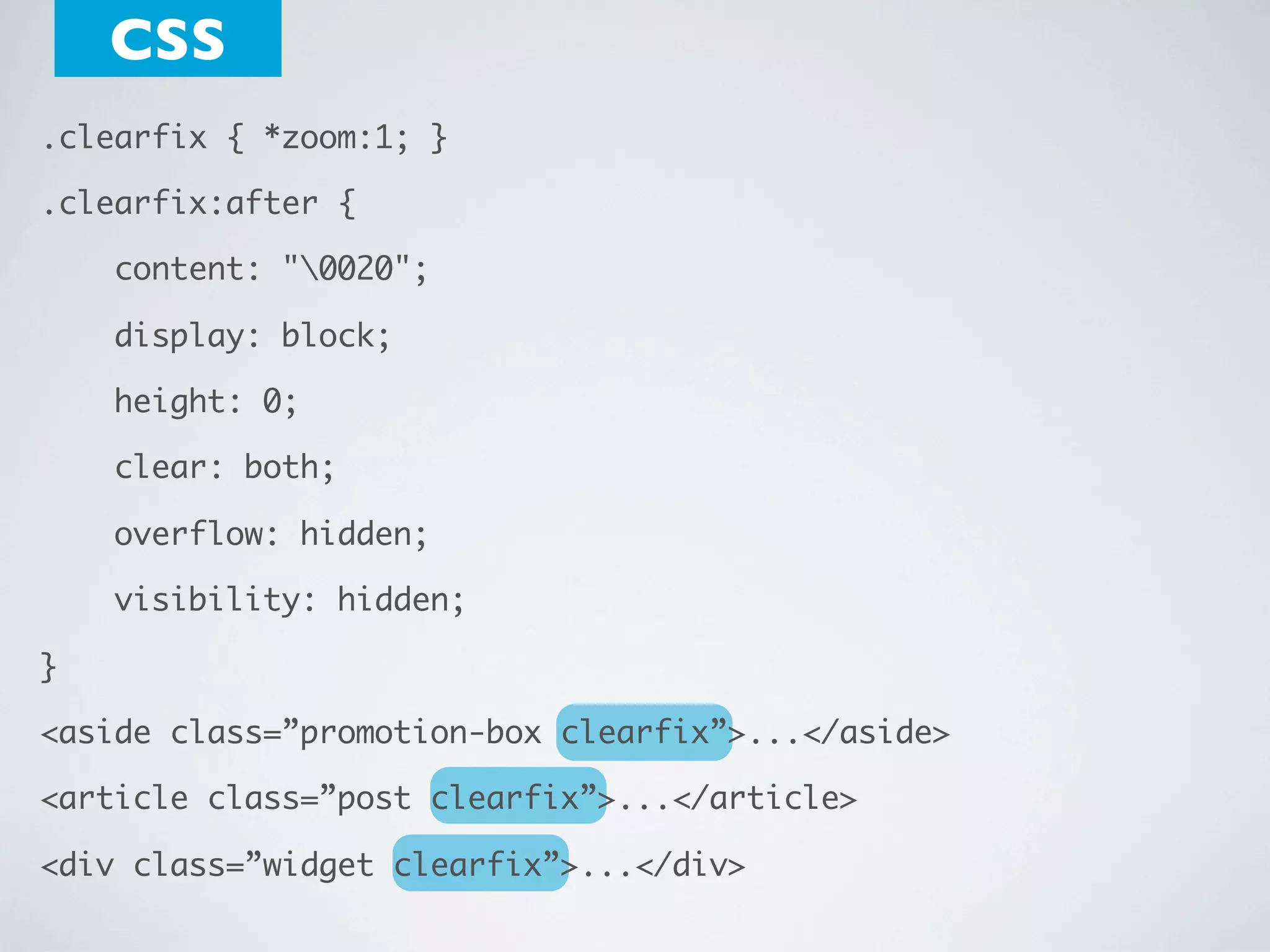 CSS
.clearfix { *zoom:1; }
.clearfix:after {
    content: "0020";
    display: block;
    height: 0;
    clear: both;
    overflow: hidden;
    visibility: hidden;
}
<aside class=”promotion-box clearfix”>...</aside>
<article class=”post clearfix”>...</article>
<div class=”widget clearfix”>...</div>

 