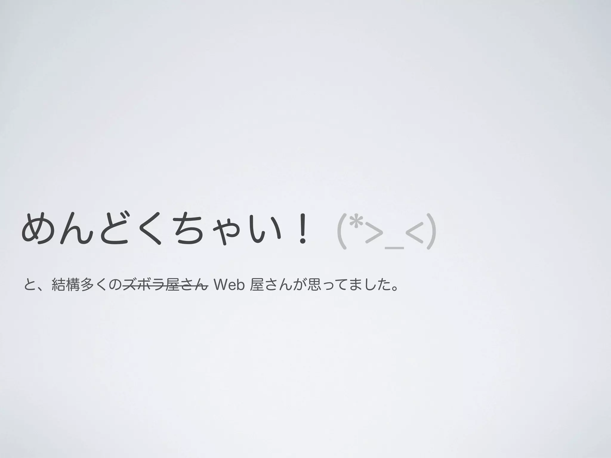 めんどくちゃい！ (*>_<)
と、結構多くのズボラ屋さん Web 屋さんが思ってました。

 