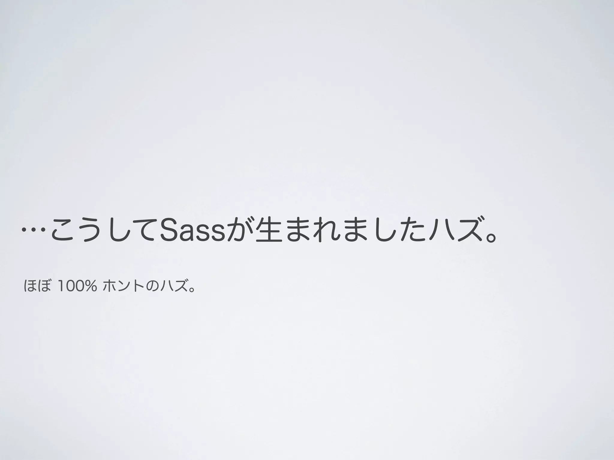 …こうしてSassが生まれましたハズ。
ほぼ 100% ホントのハズ。

 