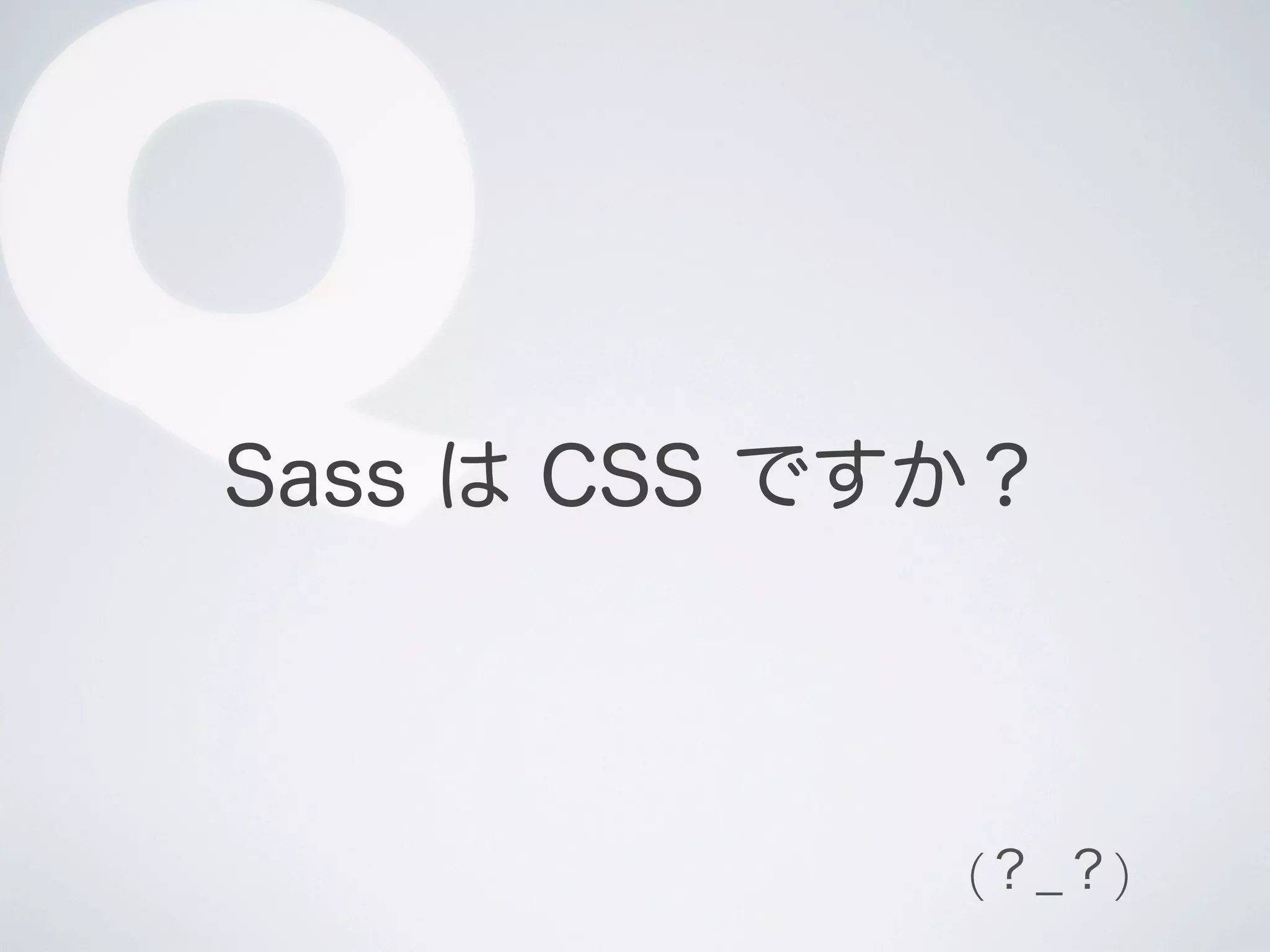Q

Sass は CSS ですか？

(？_？)

 