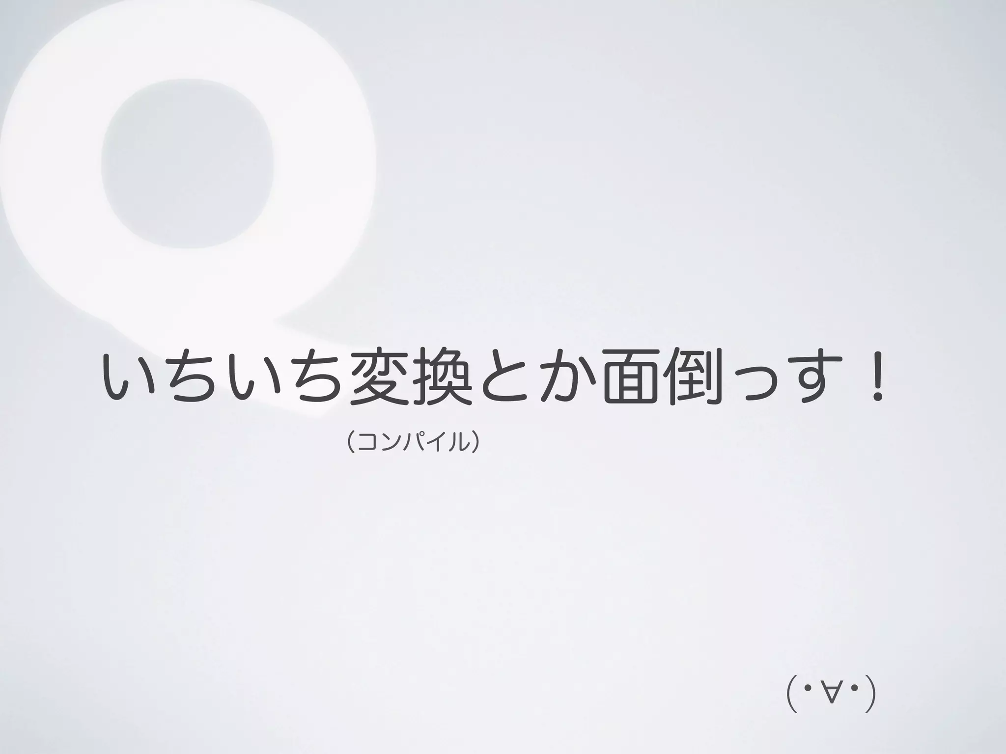 Q

いちいち変換とか面倒っす！
（コンパイル）

(･∀･)

 