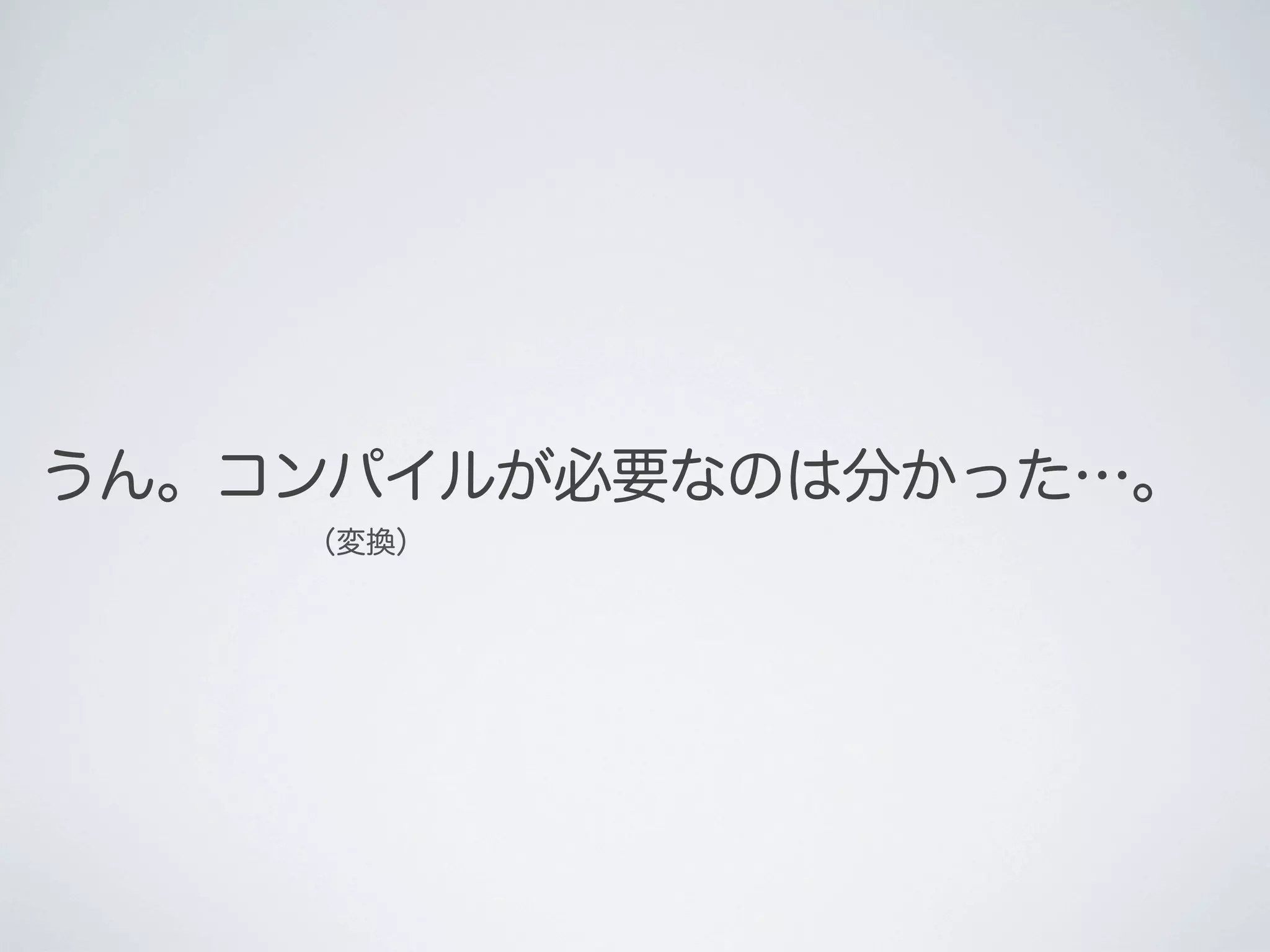 うん。コンパイルが必要なのは分かった…｡
（変換）

 